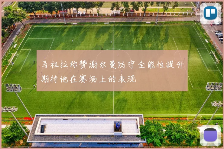 马祖拉称赞谢尔曼防守全能性提升期待他在赛场上的表现