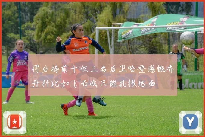得分榜前十仅三名后卫哈登感慨乔丹科比如飞而我只能扎根地面