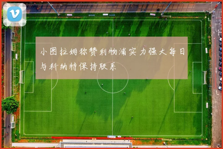 小图拉姆称赞利物浦实力强大每日与科纳特保持联系