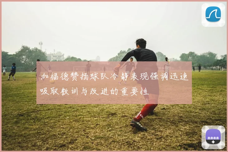 加福德赞扬球队冷静表现强调迅速吸取教训与改进的重要性