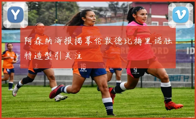 阿森纳海报揭幕伦敦德比梅里诺独特造型引关注