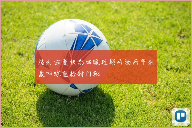 格列兹曼状态回暖近期两场西甲狂轰四球重拾射门靴