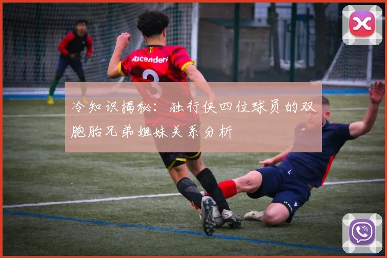 冷知识揭秘：独行侠四位球员的双胞胎兄弟姐妹关系分析