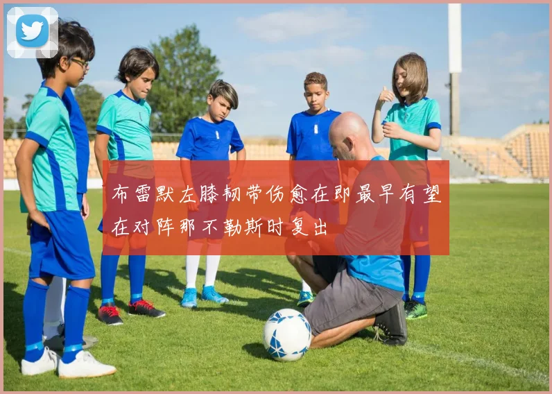 布雷默左膝韧带伤愈在即最早有望在对阵那不勒斯时复出