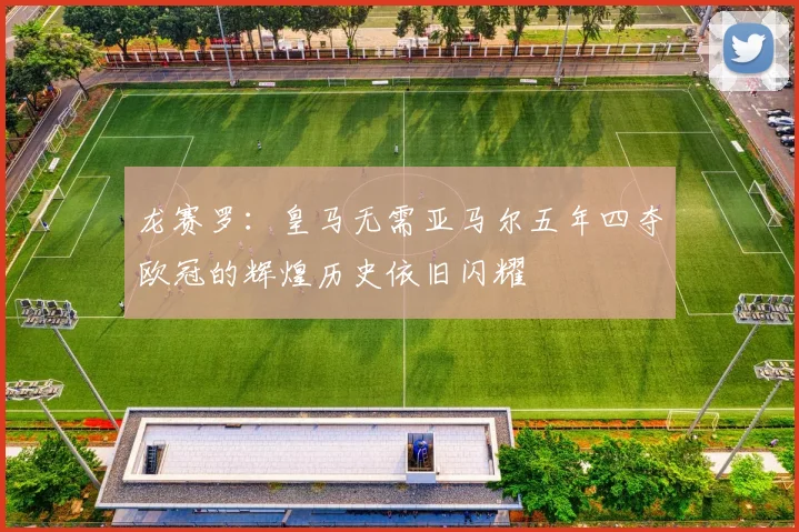 龙赛罗：皇马无需亚马尔五年四夺欧冠的辉煌历史依旧闪耀