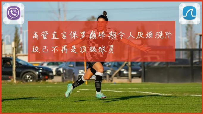 高管直言保罗巅峰期令人厌烦现阶段已不再是顶级球员