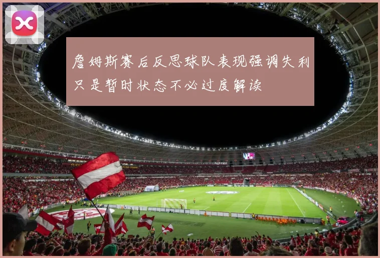 詹姆斯赛后反思球队表现强调失利只是暂时状态不必过度解读