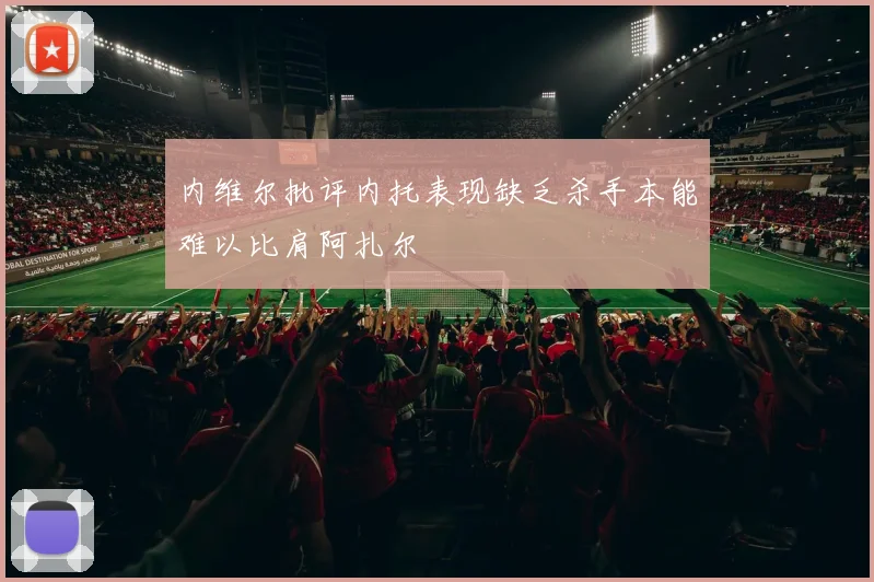内维尔批评内托表现缺乏杀手本能难以比肩阿扎尔