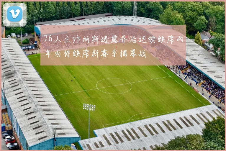 76人主帅纳斯透露乔治连续缺席两年或将缺席新赛季揭幕战
