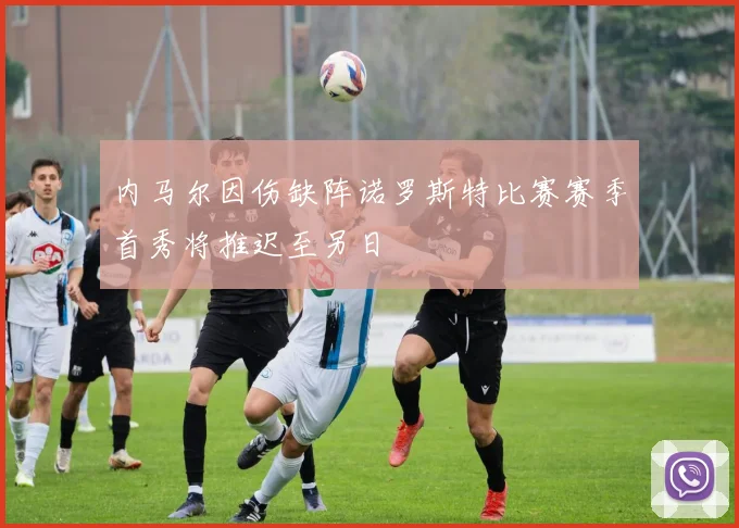 内马尔因伤缺阵诺罗斯特比赛赛季首秀将推迟至另日