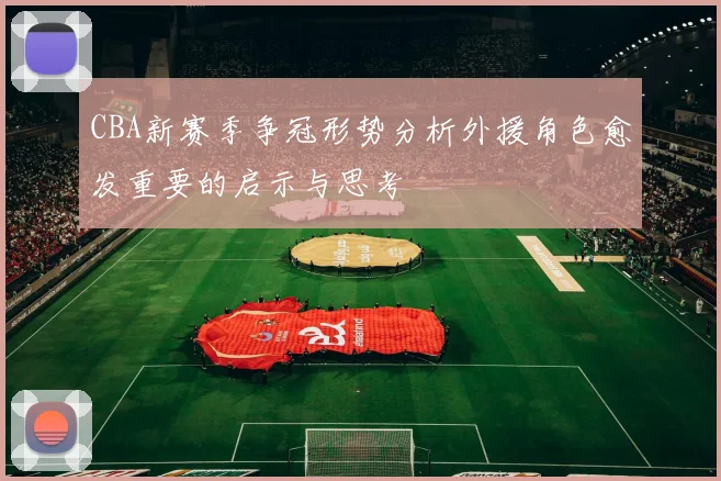 CBA新赛季争冠形势分析外援角色愈发重要的启示与思考