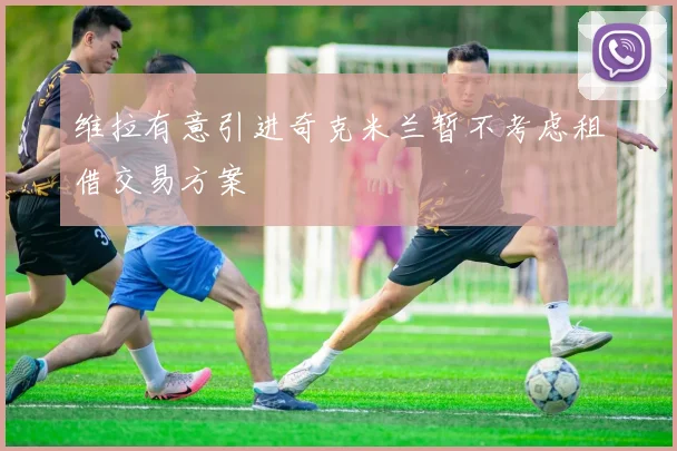 维拉有意引进奇克米兰暂不考虑租借交易方案