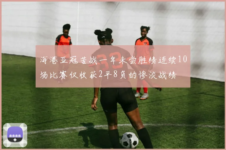 海港亚冠苦战一年未尝胜绩连续10场比赛仅收获2平8负的惨淡战绩