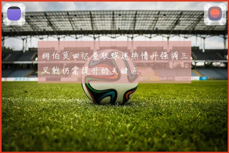姆伯莫回忆曼联球迷热情并强调三叉戟仍需提升的关键点