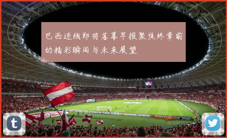 巴西连线即将落幕早报聚焦终章前的精彩瞬间与未来展望