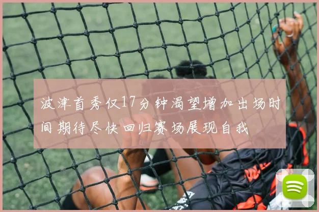 波津首秀仅17分钟渴望增加出场时间期待尽快回归赛场展现自我