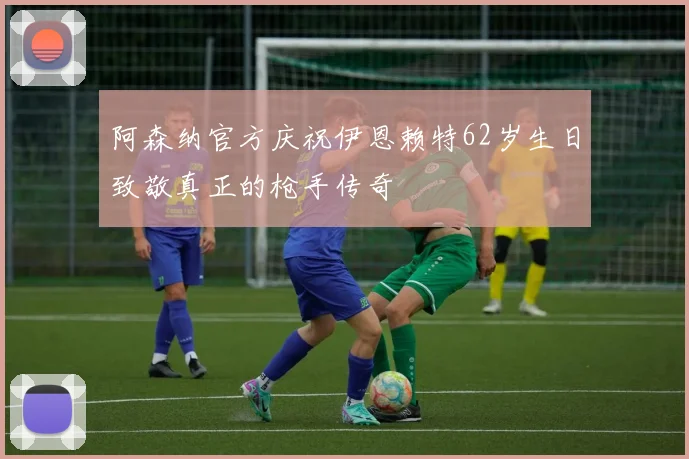 阿森纳官方庆祝伊恩赖特62岁生日致敬真正的枪手传奇