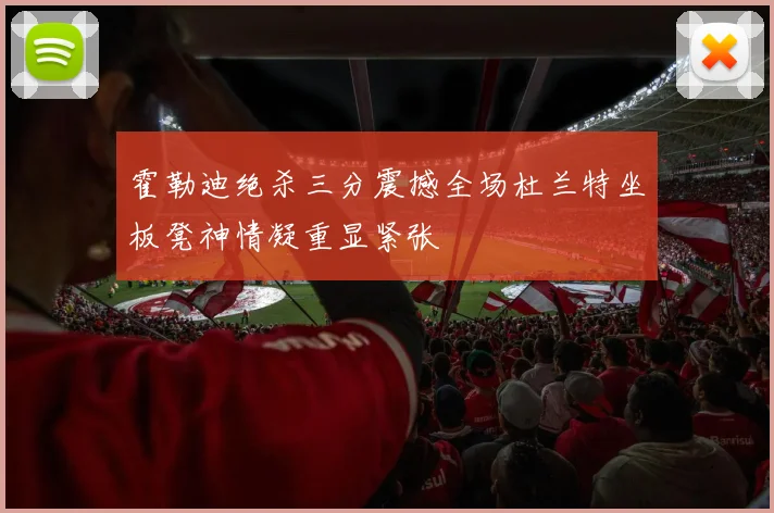 霍勒迪绝杀三分震撼全场杜兰特坐板凳神情凝重显紧张
