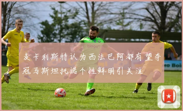 麦卡利斯特认为西法巴阿都有望夺冠马斯坦托诺个性鲜明引关注
