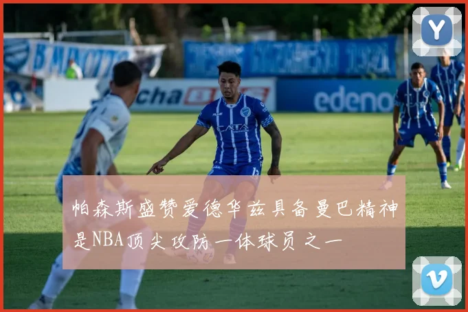 帕森斯盛赞爱德华兹具备曼巴精神是NBA顶尖攻防一体球员之一
