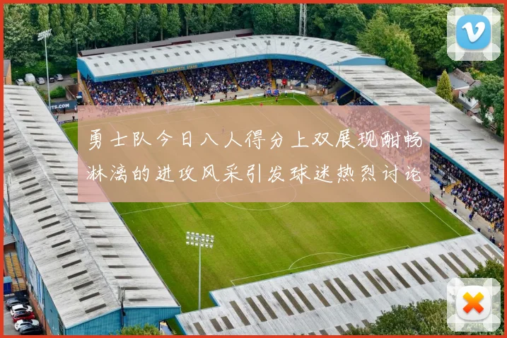勇士队今日八人得分上双展现酣畅淋漓的进攻风采引发球迷热烈讨论