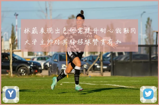 林葳表现出色但需提升耐心俄勒冈大学主帅对其转移球赞赏有加