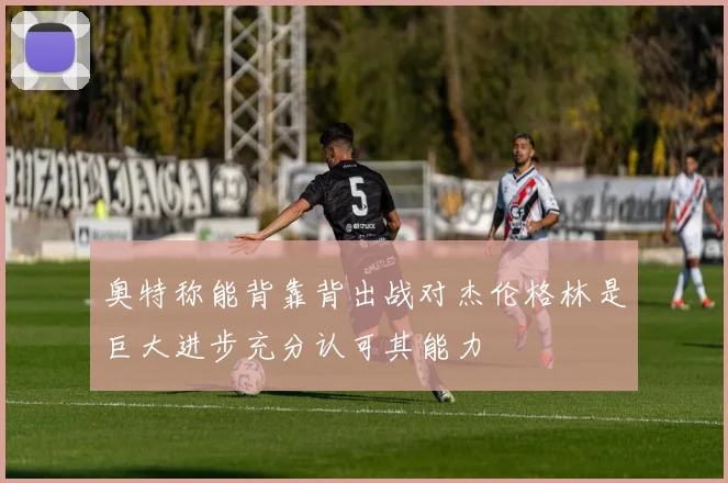 奥特称能背靠背出战对杰伦格林是巨大进步充分认可其能力