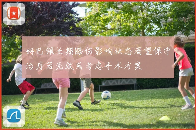 姆巴佩长期膝伤影响状态渴望保守治疗若无效或考虑手术方案