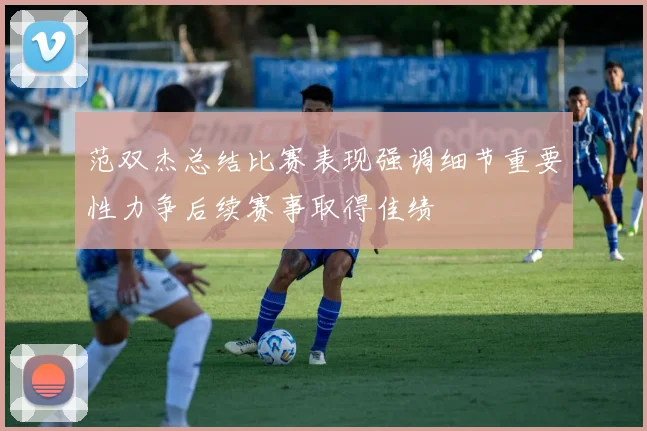 范双杰总结比赛表现强调细节重要性力争后续赛事取得佳绩